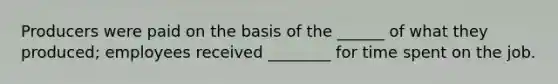 Producers were paid on the basis of the ______ of what they produced; employees received ________ for time spent on the job.