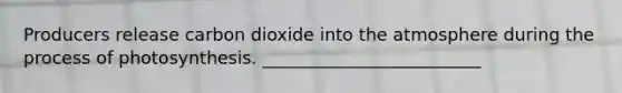 Producers release carbon dioxide into the atmosphere during the process of photosynthesis. _________________________