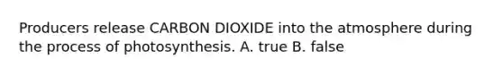 Producers release CARBON DIOXIDE into the atmosphere during the <a href='https://www.questionai.com/knowledge/kZdL6DGYI4-process-of-photosynthesis' class='anchor-knowledge'>process of photosynthesis</a>. A. true B. false