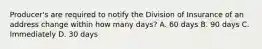 Producer's are required to notify the Division of Insurance of an address change within how many days? A. 60 days B. 90 days C. Immediately D. 30 days