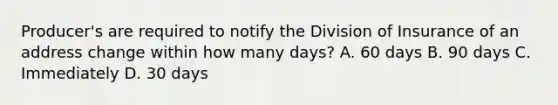 Producer's are required to notify the Division of Insurance of an address change within how many days? A. 60 days B. 90 days C. Immediately D. 30 days