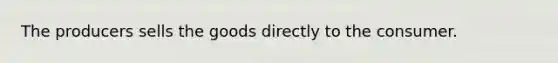 The producers sells the goods directly to the consumer.