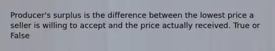 Producer's surplus is the difference between the lowest price a seller is willing to accept and the price actually received. True or False