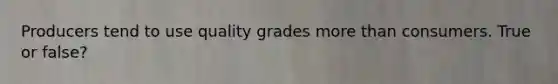 Producers tend to use quality grades more than consumers. True or false?