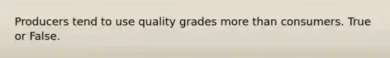 Producers tend to use quality grades <a href='https://www.questionai.com/knowledge/keWHlEPx42-more-than' class='anchor-knowledge'>more than</a> consumers. True or False.