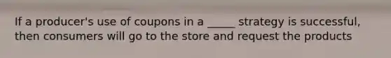 If a producer's use of coupons in a _____ strategy is successful, then consumers will go to the store and request the products