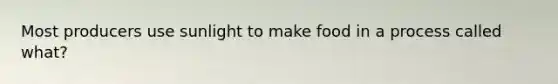 Most producers use sunlight to make food in a process called what?