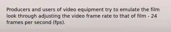 Producers and users of video equipment try to emulate the film look through adjusting the video frame rate to that of film - 24 frames per second (fps).