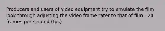 Producers and users of video equipment try to emulate the film look through adjusting the video frame rater to that of film - 24 frames per second (fps)