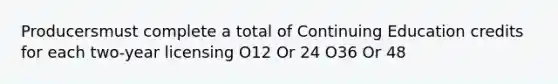 Producersmust complete a total of Continuing Education credits for each two-year licensing O12 Or 24 O36 Or 48