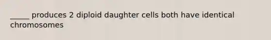 _____ produces 2 diploid daughter cells both have identical chromosomes