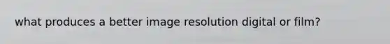 what produces a better image resolution digital or film?