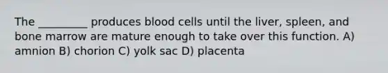 The _________ produces blood cells until the liver, spleen, and bone marrow are mature enough to take over this function. A) amnion B) chorion C) yolk sac D) placenta