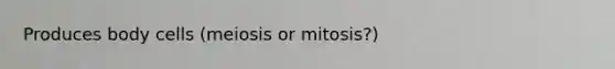 Produces body cells (meiosis or mitosis?)