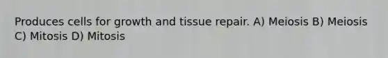 Produces cells for growth and tissue repair. A) Meiosis B) Meiosis C) Mitosis D) Mitosis