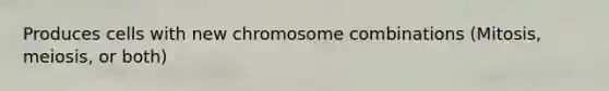 Produces cells with new chromosome combinations (Mitosis, meiosis, or both)