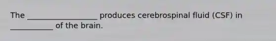 The __________________ produces cerebrospinal fluid (CSF) in ___________ of <a href='https://www.questionai.com/knowledge/kLMtJeqKp6-the-brain' class='anchor-knowledge'>the brain</a>.