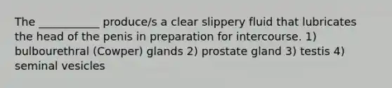 The ___________ produce/s a clear slippery fluid that lubricates the head of the penis in preparation for intercourse. 1) bulbourethral (Cowper) glands 2) prostate gland 3) testis 4) seminal vesicles