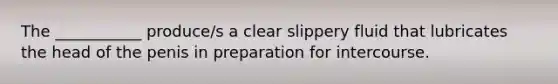 The ___________ produce/s a clear slippery fluid that lubricates the head of the penis in preparation for intercourse.