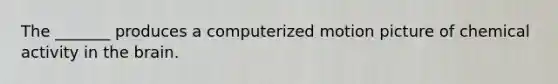 The _______ produces a computerized motion picture of chemical activity in the brain.