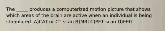 The _____ produces a computerized motion picture that shows which areas of the brain are active when an individual is being stimulated. A)CAT or CT scan B)MRI C)PET scan D)EEG