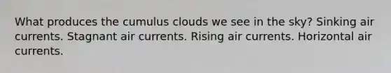 What produces the cumulus clouds we see in the sky? Sinking air currents. Stagnant air currents. Rising air currents. Horizontal air currents.