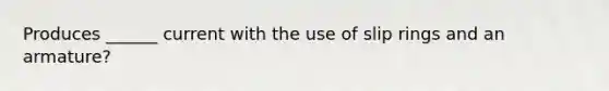 Produces ______ current with the use of slip rings and an armature?