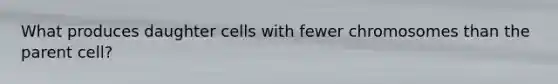 What produces daughter cells with fewer chromosomes than the parent cell?