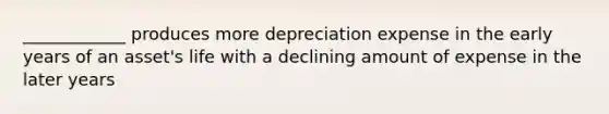 ____________ produces more depreciation expense in the early years of an asset's life with a declining amount of expense in the later years