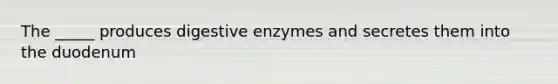 The _____ produces digestive enzymes and secretes them into the duodenum