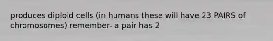 produces diploid cells (in humans these will have 23 PAIRS of chromosomes) remember- a pair has 2