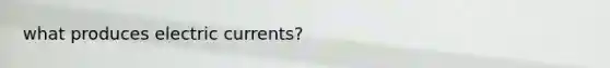 what produces electric currents?