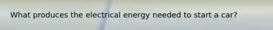 What produces the electrical energy needed to start a car?