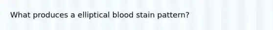 What produces a elliptical blood stain pattern?