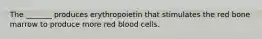 The _______ produces erythropoietin that stimulates the red bone marrow to produce more red blood cells.