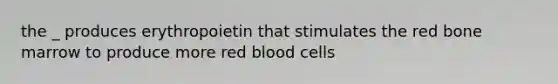 the _ produces erythropoietin that stimulates the red bone marrow to produce more red blood cells