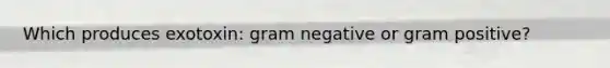 Which produces exotoxin: gram negative or gram positive?