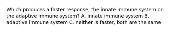 Which produces a faster response, the innate immune system or the adaptive immune system? A. innate immune system B. adaptive immune system C. neither is faster, both are the same