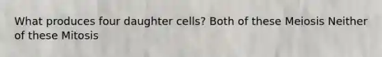 What produces four daughter cells? Both of these Meiosis Neither of these Mitosis