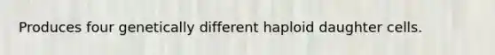 Produces four genetically different haploid daughter cells.