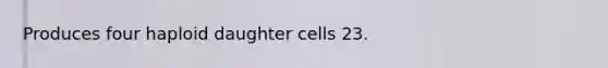 Produces four haploid daughter cells 23.