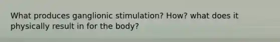 What produces ganglionic stimulation? How? what does it physically result in for the body?