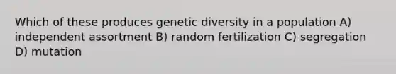 Which of these produces genetic diversity in a population A) independent assortment B) random fertilization C) segregation D) mutation