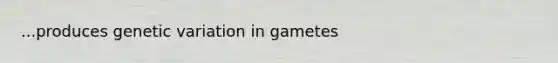 ...produces genetic variation in gametes