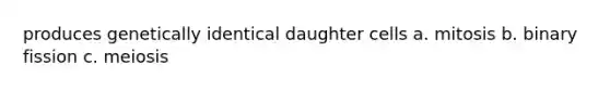 produces genetically identical daughter cells a. mitosis b. binary fission c. meiosis