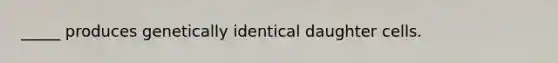 _____ produces genetically identical daughter cells.