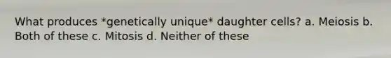 What produces *genetically unique* daughter cells? a. Meiosis b. Both of these c. Mitosis d. Neither of these