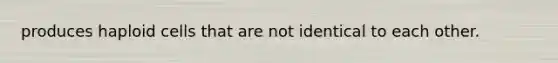 produces haploid cells that are not identical to each other.