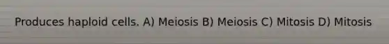 Produces haploid cells. A) Meiosis B) Meiosis C) Mitosis D) Mitosis