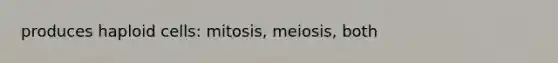 produces haploid cells: mitosis, meiosis, both